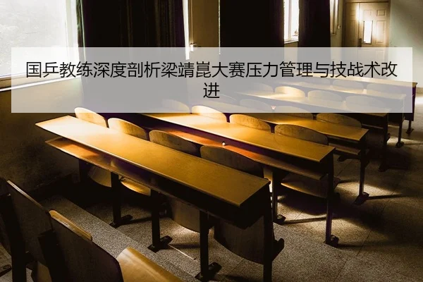 国乒教练深度剖析梁靖崑大赛压力管理与技战术改进
