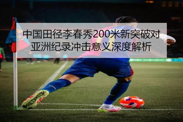 中国田径李春秀200米新突破对亚洲纪录冲击意义深度解析